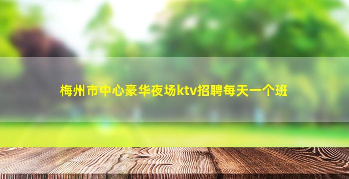 梅州市中心豪华夜场ktv招聘每天一个班